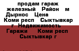 продам гараж железный › Район ­ м Дырнос › Цена ­ 50 000 - Коми респ., Сыктывкар г. Недвижимость » Гаражи   . Коми респ.,Сыктывкар г.